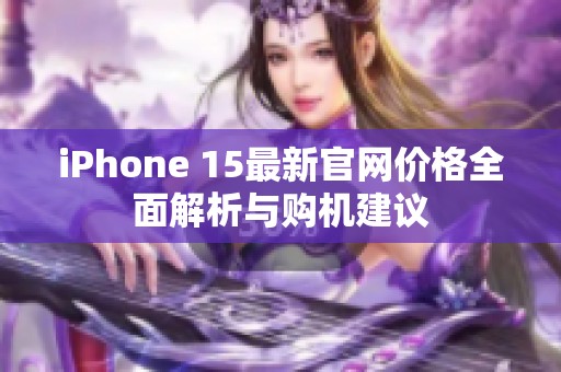 iPhone 15最新官网价格全面解析与购机建议