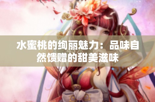 水蜜桃的绚丽魅力：品味自然馈赠的甜美滋味