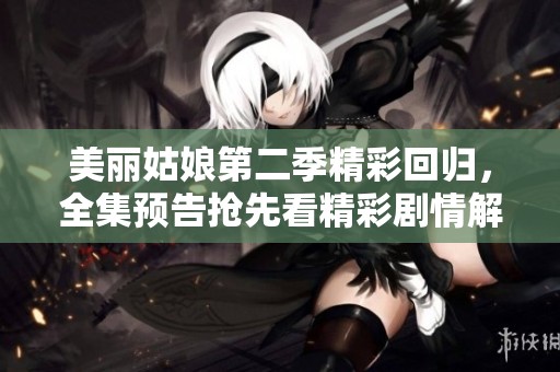 美丽姑娘第二季精彩回归，全集预告抢先看精彩剧情解读
