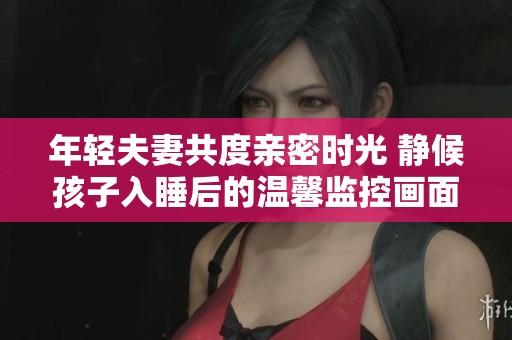 年轻夫妻共度亲密时光 静候孩子入睡后的温馨监控画面