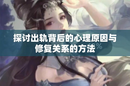 探讨出轨背后的心理原因与修复关系的方法