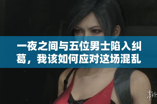 一夜之间与五位男士陷入纠葛，我该如何应对这场混乱的局面