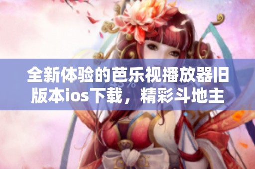 全新体验的芭乐视播放器旧版本ios下载，精彩斗地主等你来战