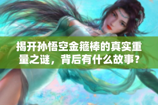 揭开孙悟空金箍棒的真实重量之谜，背后有什么故事？