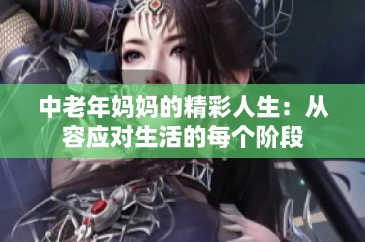 中老年妈妈的精彩人生：从容应对生活的每个阶段