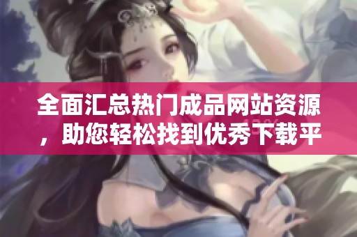 全面汇总热门成品网站资源，助您轻松找到优秀下载平台