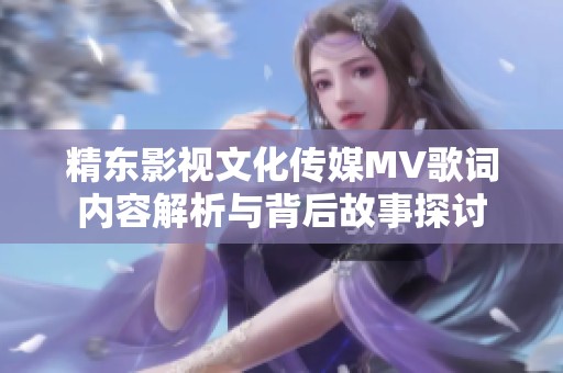 精东影视文化传媒MV歌词内容解析与背后故事探讨