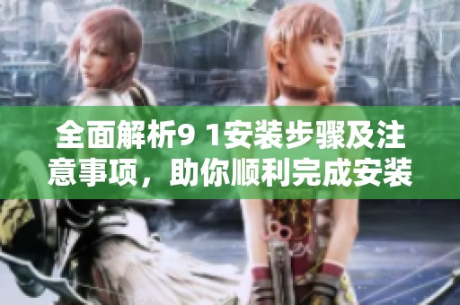 全面解析9 1安装步骤及注意事项，助你顺利完成安装任务