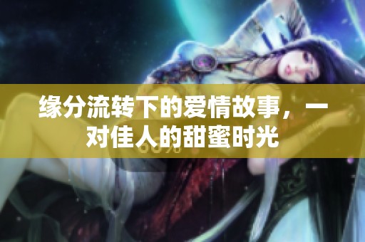 缘分流转下的爱情故事，一对佳人的甜蜜时光