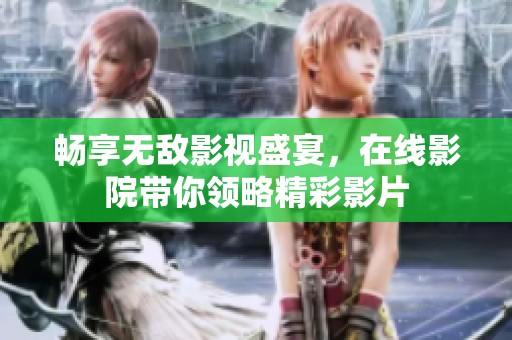 畅享无敌影视盛宴，在线影院带你领略精彩影片