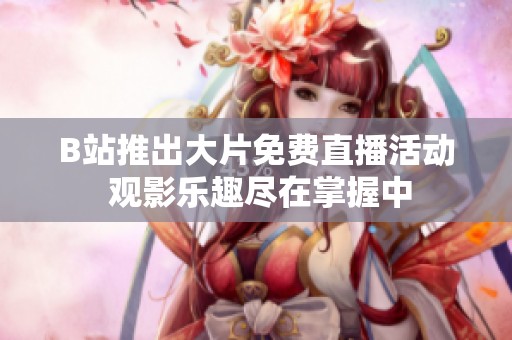 B站推出大片免费直播活动 观影乐趣尽在掌握中