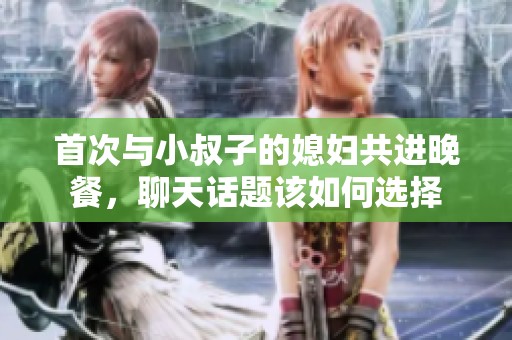 首次与小叔子的媳妇共进晚餐，聊天话题该如何选择