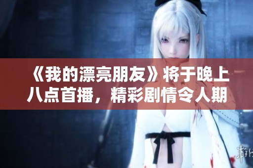 《我的漂亮朋友》将于晚上八点首播，精彩剧情令人期待！