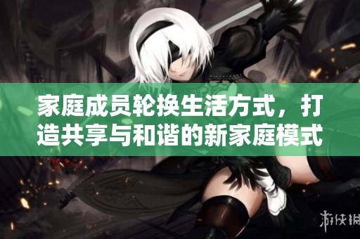 家庭成员轮换生活方式，打造共享与和谐的新家庭模式