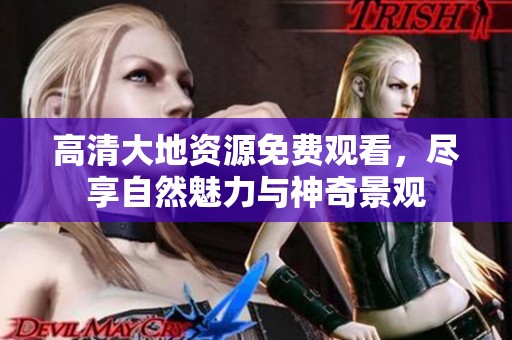 高清大地资源免费观看，尽享自然魅力与神奇景观
