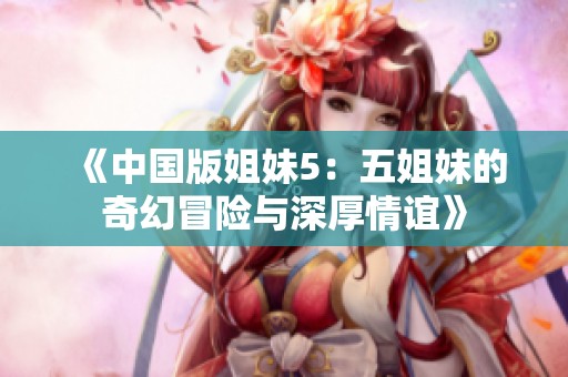 《中国版姐妹5：五姐妹的奇幻冒险与深厚情谊》