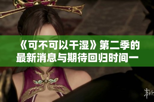 《可不可以干湿》第二季的最新消息与期待回归时间一览