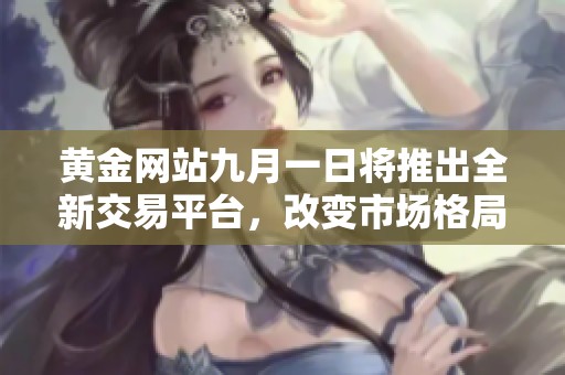 黄金网站九月一日将推出全新交易平台，改变市场格局
