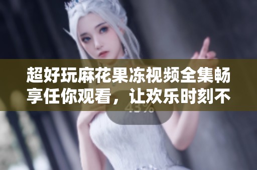超好玩麻花果冻视频全集畅享任你观看，让欢乐时刻不停歇