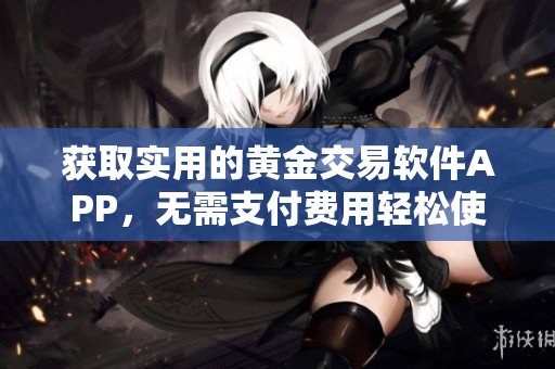 获取实用的黄金交易软件APP，无需支付费用轻松使用