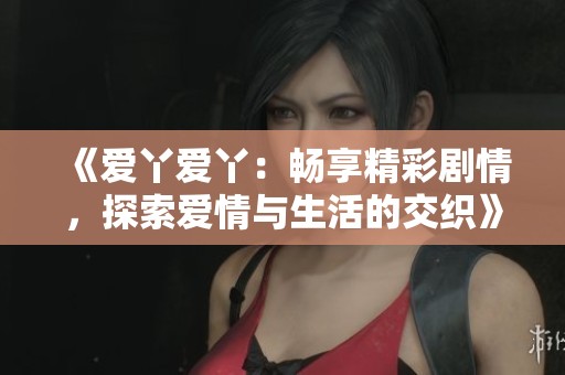 《爱丫爱丫：畅享精彩剧情，探索爱情与生活的交织》