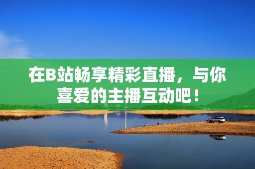在B站畅享精彩直播，与你喜爱的主播互动吧！