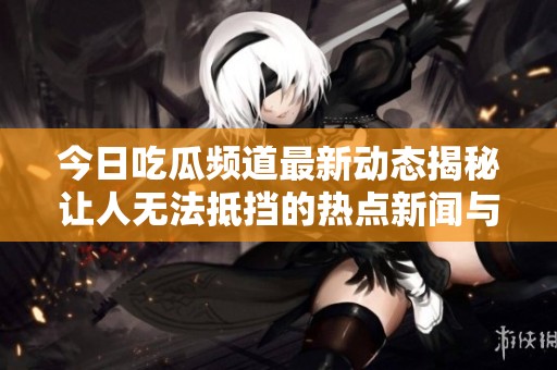 今日吃瓜频道最新动态揭秘让人无法抵挡的热点新闻与八卦
