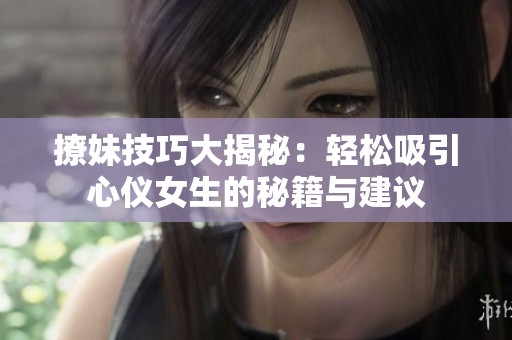 撩妹技巧大揭秘：轻松吸引心仪女生的秘籍与建议