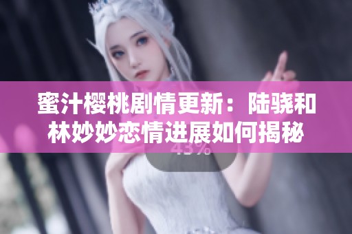 蜜汁樱桃剧情更新：陆骁和林妙妙恋情进展如何揭秘