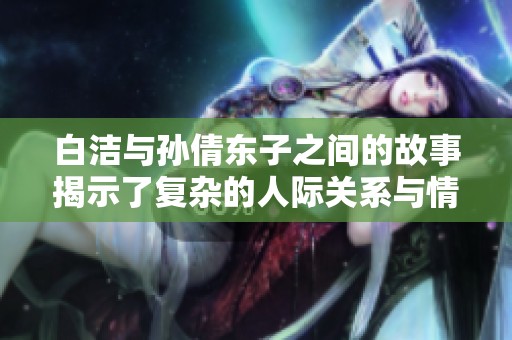 白洁与孙倩东子之间的故事揭示了复杂的人际关系与情感纠葛