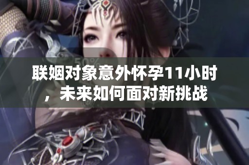 联姻对象意外怀孕11小时，未来如何面对新挑战