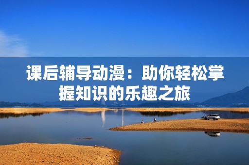 课后辅导动漫：助你轻松掌握知识的乐趣之旅