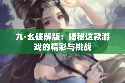 九·幺破解版：揭秘这款游戏的精彩与挑战