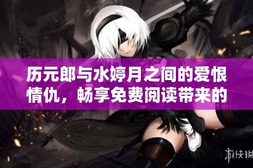 历元郎与水婷月之间的爱恨情仇，畅享免费阅读带来的感动与思考