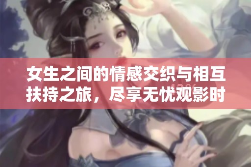 女生之间的情感交织与相互扶持之旅，尽享无忧观影时光