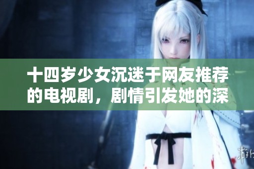 十四岁少女沉迷于网友推荐的电视剧，剧情引发她的深思与感动