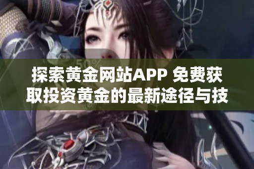 探索黄金网站APP 免费获取投资黄金的最新途径与技巧