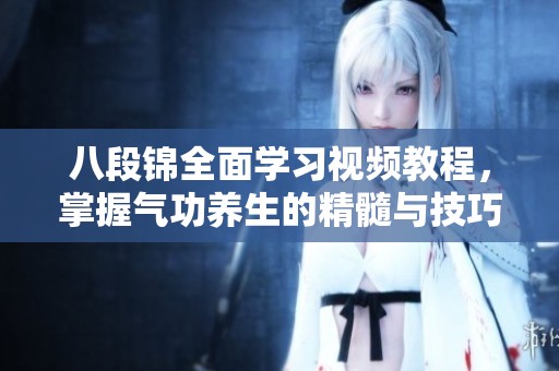 八段锦全面学习视频教程，掌握气功养生的精髓与技巧