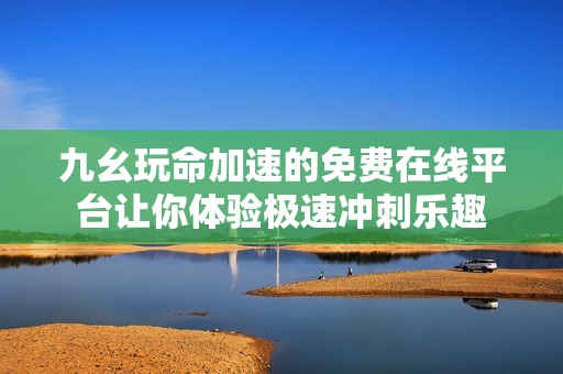 九幺玩命加速的免费在线平台让你体验极速冲刺乐趣