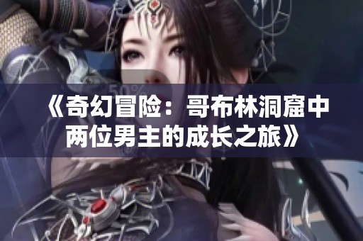 《奇幻冒险：哥布林洞窟中两位男主的成长之旅》
