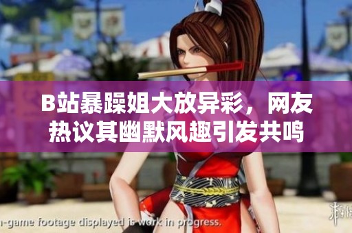 B站暴躁姐大放异彩，网友热议其幽默风趣引发共鸣
