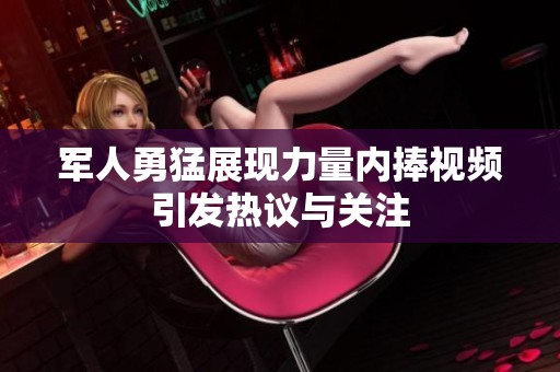 军人勇猛展现力量内捧视频引发热议与关注