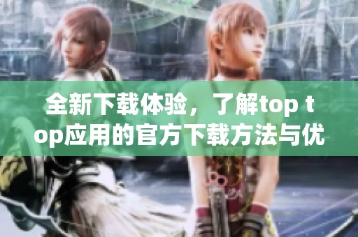 全新下载体验，了解top top应用的官方下载方法与优势