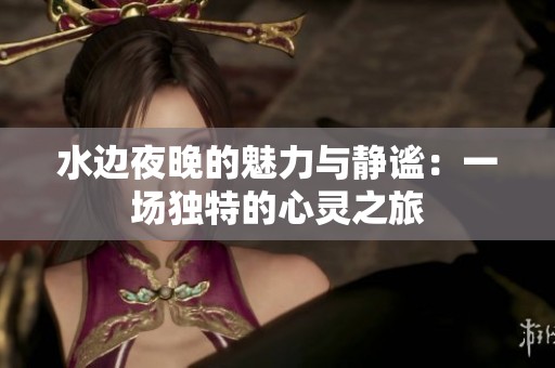 水边夜晚的魅力与静谧：一场独特的心灵之旅