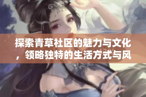 探索青草社区的魅力与文化，领略独特的生活方式与风貌