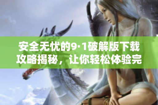 安全无忧的9·1破解版下载攻略揭秘，让你轻松体验完整功能