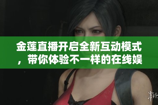金莲直播开启全新互动模式，带你体验不一样的在线娱乐世界