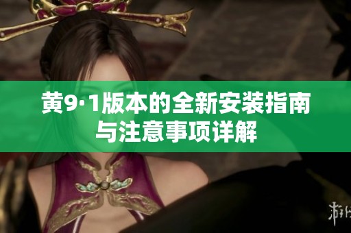 黄9·1版本的全新安装指南与注意事项详解
