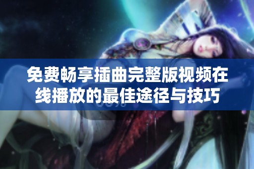 免费畅享插曲完整版视频在线播放的最佳途径与技巧