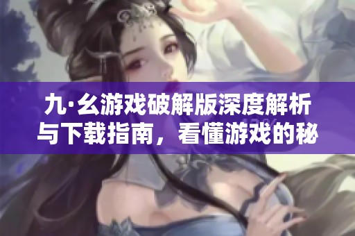 九·幺游戏破解版深度解析与下载指南，看懂游戏的秘密与乐趣